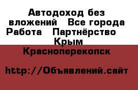 Автодоход без вложений - Все города Работа » Партнёрство   . Крым,Красноперекопск